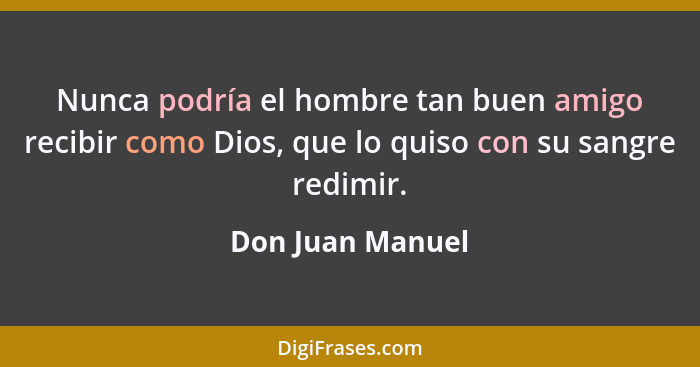 Nunca podría el hombre tan buen amigo recibir como Dios, que lo quiso con su sangre redimir.... - Don Juan Manuel