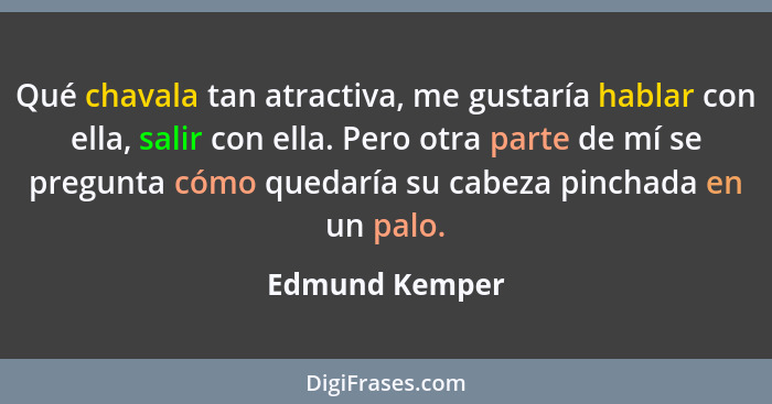 Qué chavala tan atractiva, me gustaría hablar con ella, salir con ella. Pero otra parte de mí se pregunta cómo quedaría su cabeza pinc... - Edmund Kemper