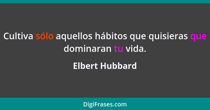 Cultiva sólo aquellos hábitos que quisieras que dominaran tu vida.... - Elbert Hubbard