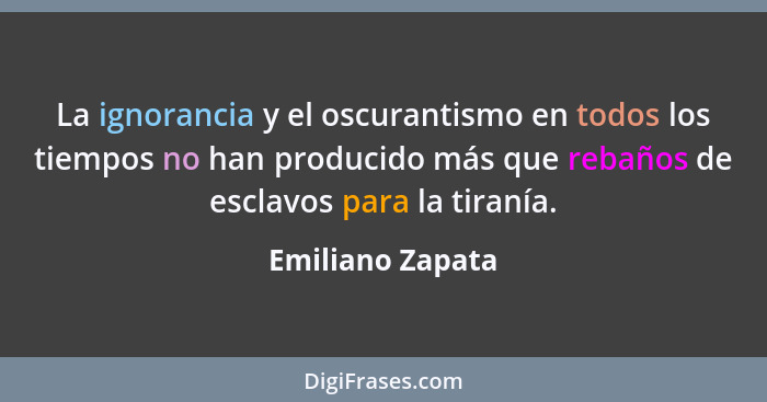 La ignorancia y el oscurantismo en todos los tiempos no han producido más que rebaños de esclavos para la tiranía.... - Emiliano Zapata