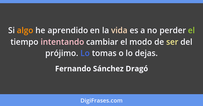 Si algo he aprendido en la vida es a no perder el tiempo intentando cambiar el modo de ser del prójimo. Lo tomas o lo dejas.... - Fernando Sánchez Dragó