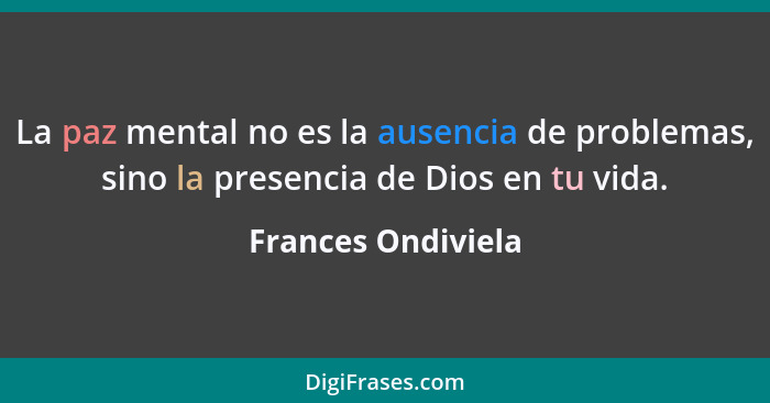 La paz mental no es la ausencia de problemas, sino la presencia de Dios en tu vida.... - Frances Ondiviela