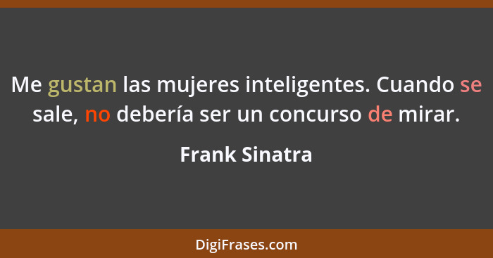 Me gustan las mujeres inteligentes. Cuando se sale, no debería ser un concurso de mirar.... - Frank Sinatra