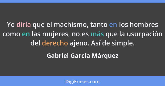 Yo diría que el machismo, tanto en los hombres como en las mujeres, no es más que la usurpación del derecho ajeno. Así de sim... - Gabriel García Márquez