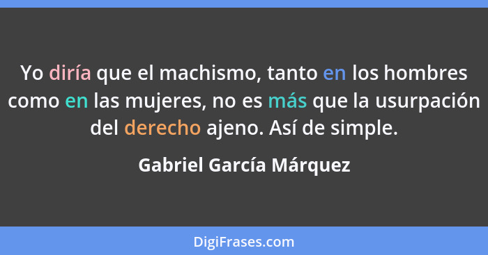 Yo diría que el machismo, tanto en los hombres como en las mujeres, no es más que la usurpación del derecho ajeno. Así de sim... - Gabriel García Márquez