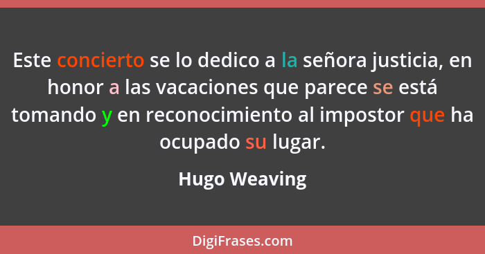 Este concierto se lo dedico a la señora justicia, en honor a las vacaciones que parece se está tomando y en reconocimiento al impostor... - Hugo Weaving