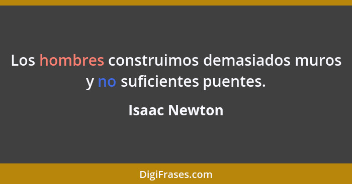 Los hombres construimos demasiados muros y no suficientes puentes.... - Isaac Newton