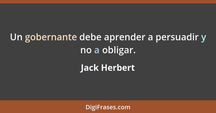 Un gobernante debe aprender a persuadir y no a obligar.... - Jack Herbert