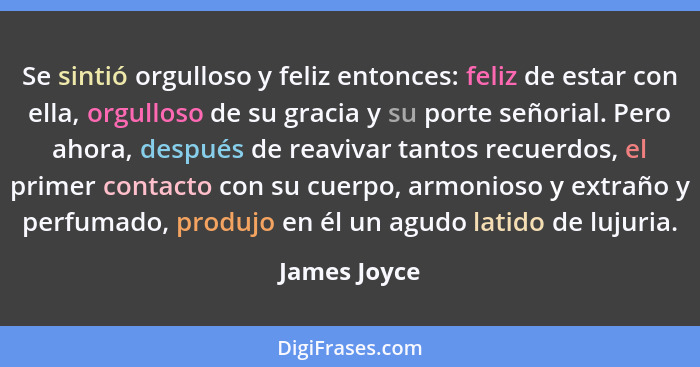 Se sintió orgulloso y feliz entonces: feliz de estar con ella, orgulloso de su gracia y su porte señorial. Pero ahora, después de reaviv... - James Joyce