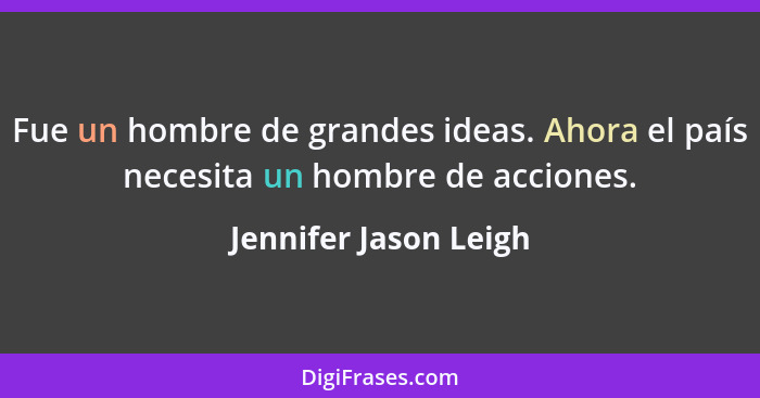 Fue un hombre de grandes ideas. Ahora el país necesita un hombre de acciones.... - Jennifer Jason Leigh