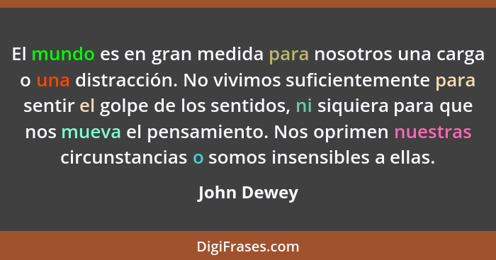 El mundo es en gran medida para nosotros una carga o una distracción. No vivimos suficientemente para sentir el golpe de los sentidos, ni... - John Dewey