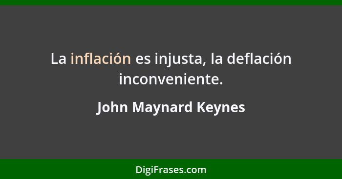 La inflación es injusta, la deflación inconveniente.... - John Maynard Keynes