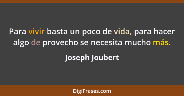 Para vivir basta un poco de vida, para hacer algo de provecho se necesita mucho más.... - Joseph Joubert