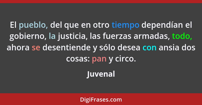 El pueblo, del que en otro tiempo dependían el gobierno, la justicia, las fuerzas armadas, todo, ahora se desentiende y sólo desea con ansia... - Juvenal