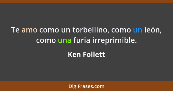 Te amo como un torbellino, como un león, como una furia irreprimible.... - Ken Follett