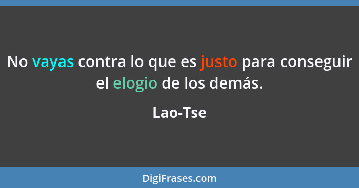 No vayas contra lo que es justo para conseguir el elogio de los demás.... - Lao-Tse