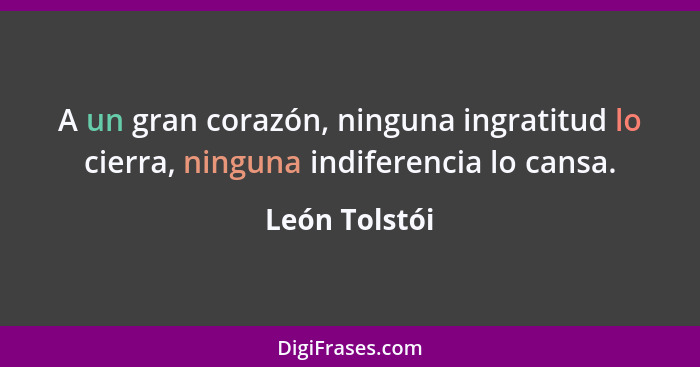 A un gran corazón, ninguna ingratitud lo cierra, ninguna indiferencia lo cansa.... - León Tolstói