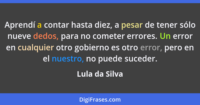 Aprendí a contar hasta diez, a pesar de tener sólo nueve dedos, para no cometer errores. Un error en cualquier otro gobierno es otro e... - Lula da Silva