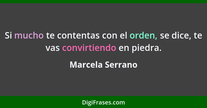 Si mucho te contentas con el orden, se dice, te vas convirtiendo en piedra.... - Marcela Serrano