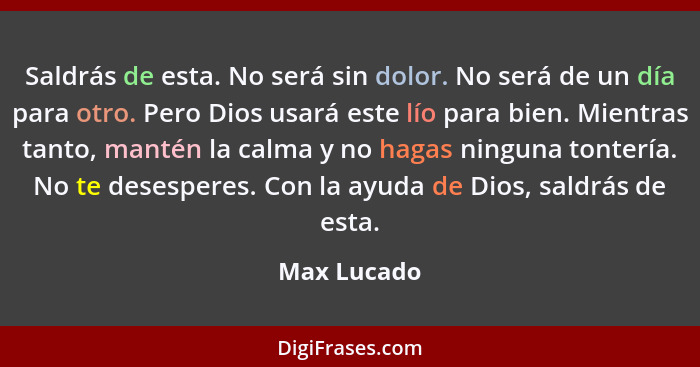 Saldrás de esta. No será sin dolor. No será de un día para otro. Pero Dios usará este lío para bien. Mientras tanto, mantén la calma y no... - Max Lucado