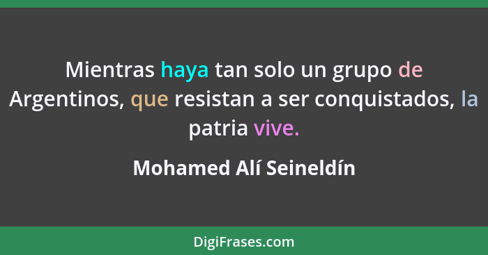 Mientras haya tan solo un grupo de Argentinos, que resistan a ser conquistados, la patria vive.... - Mohamed Alí Seineldín