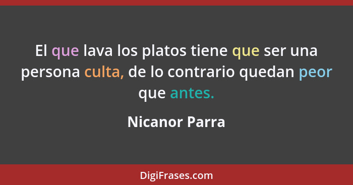 El que lava los platos tiene que ser una persona culta, de lo contrario quedan peor que antes.... - Nicanor Parra