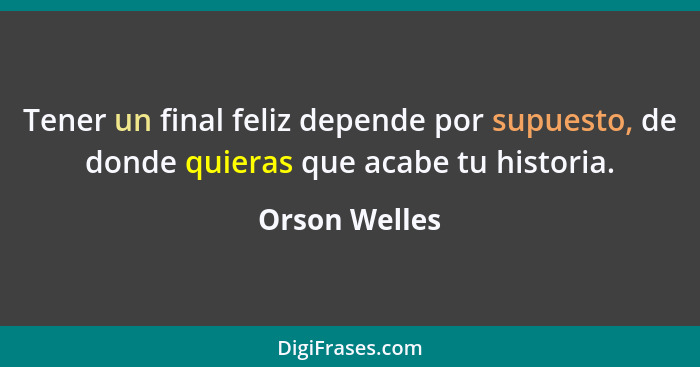 Tener un final feliz depende por supuesto, de donde quieras que acabe tu historia.... - Orson Welles