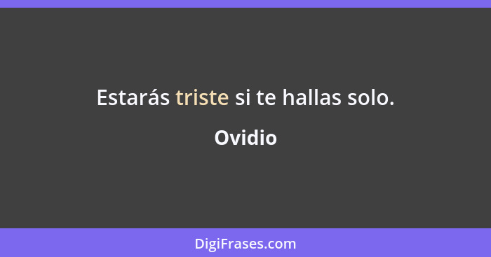 Estarás triste si te hallas solo.... - Ovidio