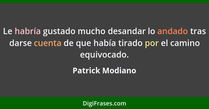 Le habría gustado mucho desandar lo andado tras darse cuenta de que había tirado por el camino equivocado.... - Patrick Modiano