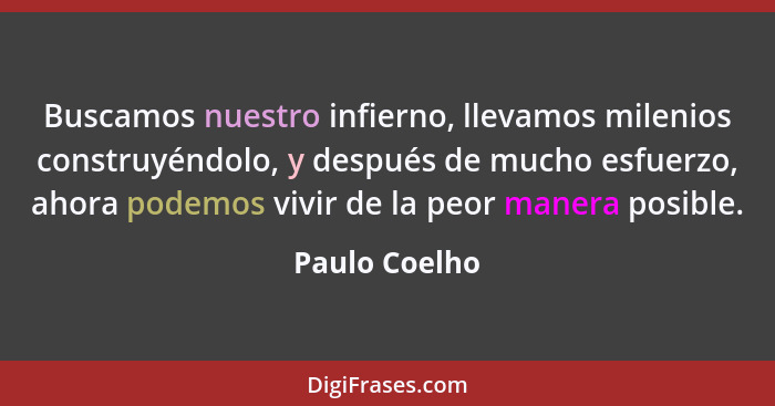 Buscamos nuestro infierno, llevamos milenios construyéndolo, y después de mucho esfuerzo, ahora podemos vivir de la peor manera posible... - Paulo Coelho