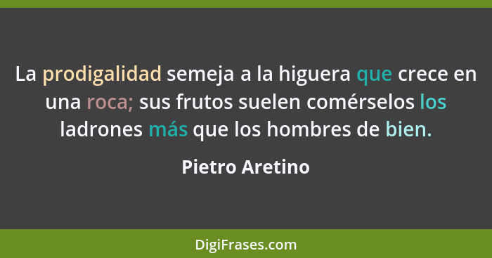 La prodigalidad semeja a la higuera que crece en una roca; sus frutos suelen comérselos los ladrones más que los hombres de bien.... - Pietro Aretino