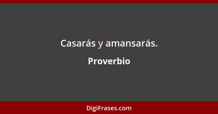 Casarás y amansarás.... - Proverbio