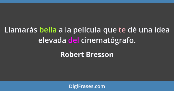 Llamarás bella a la película que te dé una idea elevada del cinematógrafo.... - Robert Bresson