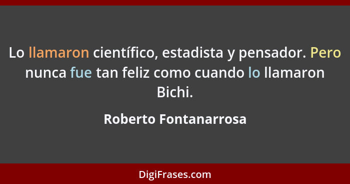 Lo llamaron científico, estadista y pensador. Pero nunca fue tan feliz como cuando lo llamaron Bichi.... - Roberto Fontanarrosa