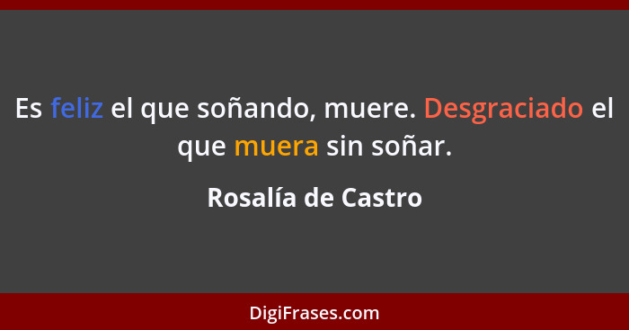 Es feliz el que soñando, muere. Desgraciado el que muera sin soñar.... - Rosalía de Castro