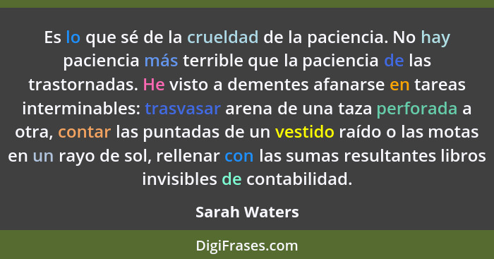 Es lo que sé de la crueldad de la paciencia. No hay paciencia más terrible que la paciencia de las trastornadas. He visto a dementes af... - Sarah Waters