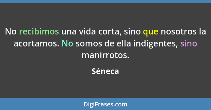 No recibimos una vida corta, sino que nosotros la acortamos. No somos de ella indigentes, sino manirrotos.... - Séneca