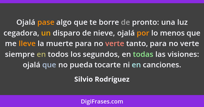 Ojalá pase algo que te borre de pronto: una luz cegadora, un disparo de nieve, ojalá por lo menos que me lleve la muerte para no ve... - Silvio Rodríguez