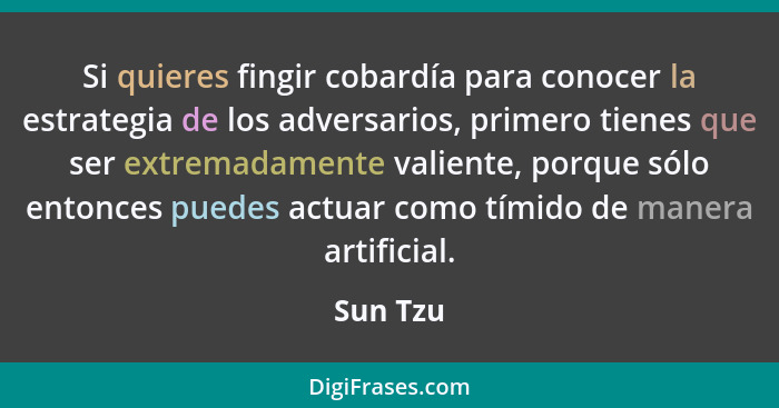 Si quieres fingir cobardía para conocer la estrategia de los adversarios, primero tienes que ser extremadamente valiente, porque sólo entonc... - Sun Tzu