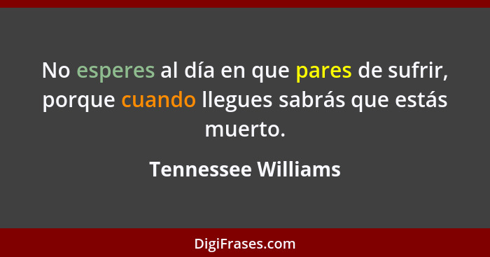 No esperes al día en que pares de sufrir, porque cuando llegues sabrás que estás muerto.... - Tennessee Williams