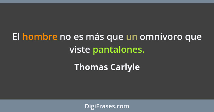 El hombre no es más que un omnívoro que viste pantalones.... - Thomas Carlyle