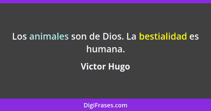Los animales son de Dios. La bestialidad es humana.... - Victor Hugo