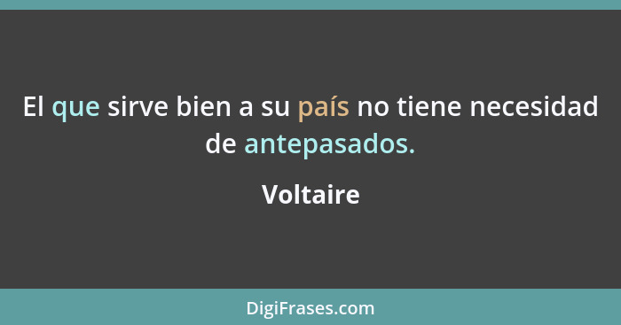 El que sirve bien a su país no tiene necesidad de antepasados.... - Voltaire