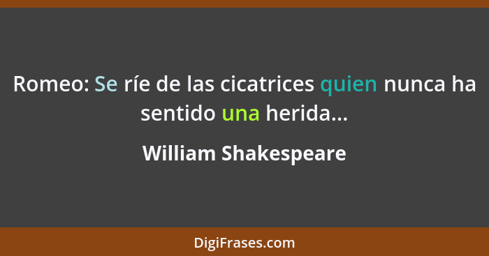 Romeo: Se ríe de las cicatrices quien nunca ha sentido una herida...... - William Shakespeare