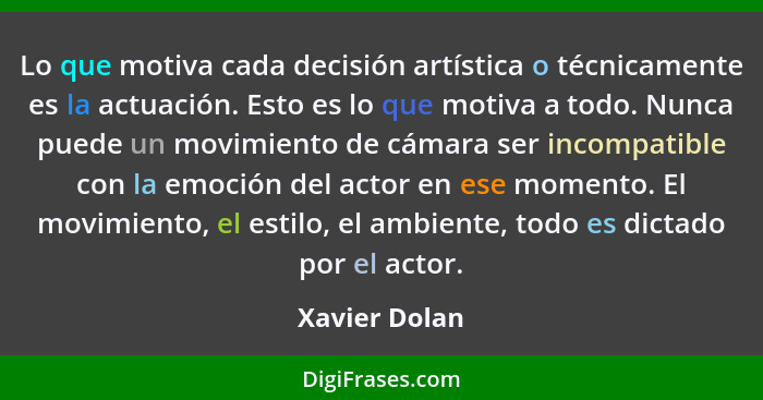 Lo que motiva cada decisión artística o técnicamente es la actuación. Esto es lo que motiva a todo. Nunca puede un movimiento de cámara... - Xavier Dolan