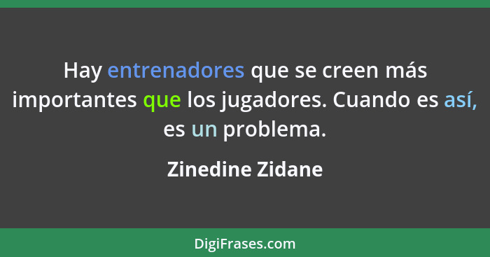 Hay entrenadores que se creen más importantes que los jugadores. Cuando es así, es un problema.... - Zinedine Zidane