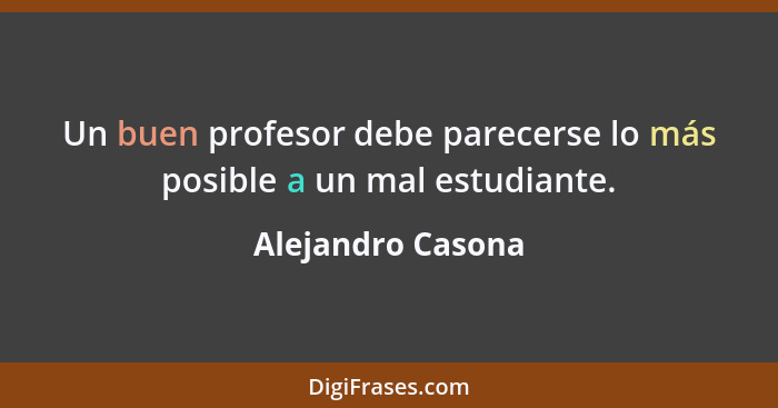 Un buen profesor debe parecerse lo más posible a un mal estudiante.... - Alejandro Casona