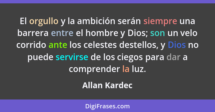 El orgullo y la ambición serán siempre una barrera entre el hombre y Dios; son un velo corrido ante los celestes destellos, y Dios no p... - Allan Kardec