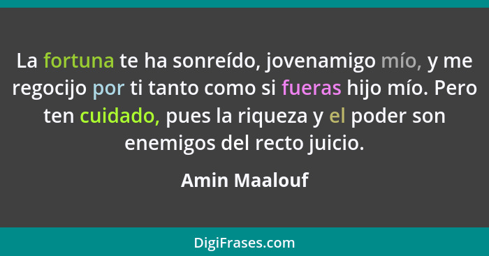 La fortuna te ha sonreído, jovenamigo mío, y me regocijo por ti tanto como si fueras hijo mío. Pero ten cuidado, pues la riqueza y el p... - Amin Maalouf