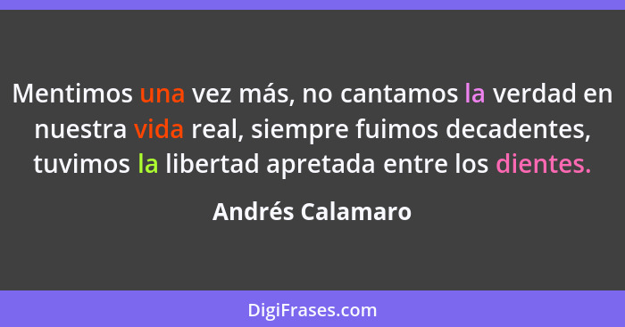 Mentimos una vez más, no cantamos la verdad en nuestra vida real, siempre fuimos decadentes, tuvimos la libertad apretada entre los... - Andrés Calamaro